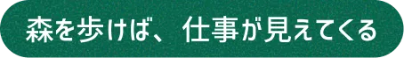 森を歩けば、仕事が見えてくる